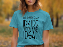 Just So We're Clear IDK IDC Oh Yeah Also IDGAF t-shirt
