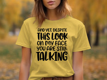 And Yet Despite This Look You Are Still Talking Shirt